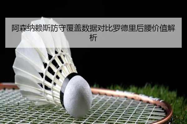 阿森纳赖斯防守覆盖数据对比罗德里后腰价值解析