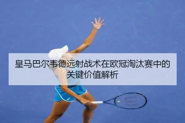 皇马巴尔韦德远射战术在欧冠淘汰赛中的关键价值解析
