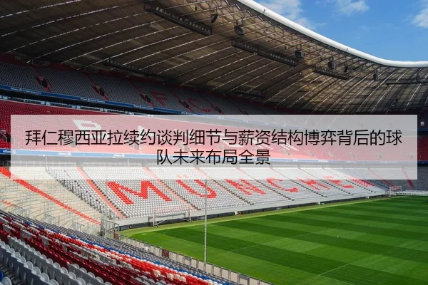 拜仁穆西亚拉续约谈判细节与薪资结构博弈背后的球队未来布局全景