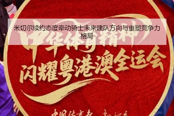 米切尔续约态度牵动骑士未来建队方向与重塑竞争力格局