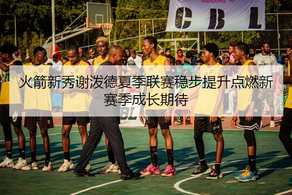 火箭新秀谢泼德夏季联赛稳步提升点燃新赛季成长期待