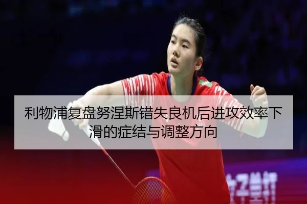 利物浦复盘努涅斯错失良机后进攻效率下滑的症结与调整方向