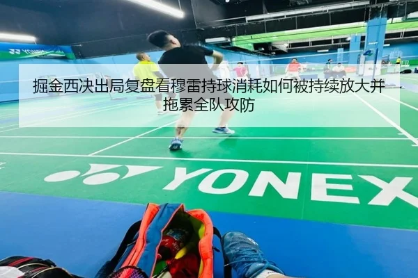 掘金西决出局复盘看穆雷持球消耗如何被持续放大并拖累全队攻防