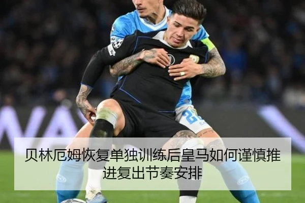 贝林厄姆恢复单独训练后皇马如何谨慎推进复出节奏安排