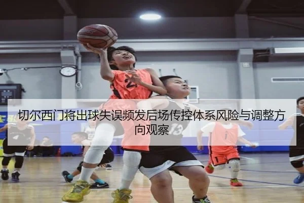 切尔西门将出球失误频发后场传控体系风险与调整方向观察